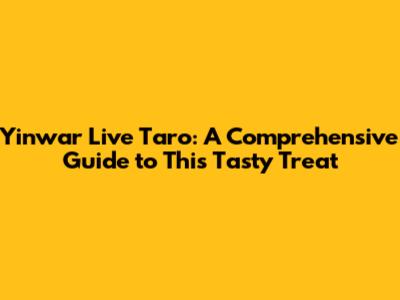 Yinwar Live Taro: A Comprehensive Guide to This Tasty Treat