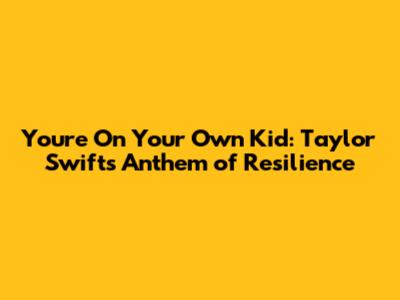 You're On Your Own Kid: Taylor Swift's Anthem of Resilience