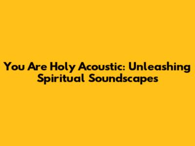 You Are Holy Acoustic: Unleashing Spiritual Soundscapes