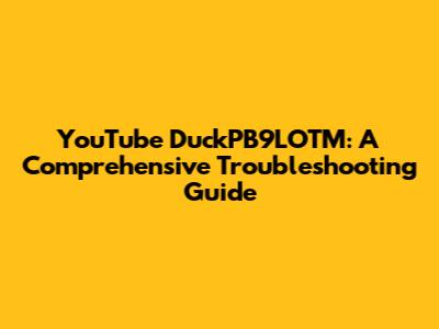 YouTube DuckPB9LOTM: A Comprehensive Troubleshooting Guide