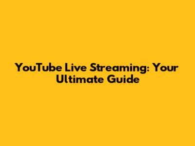 YouTube Live Streaming: Your Ultimate Guide