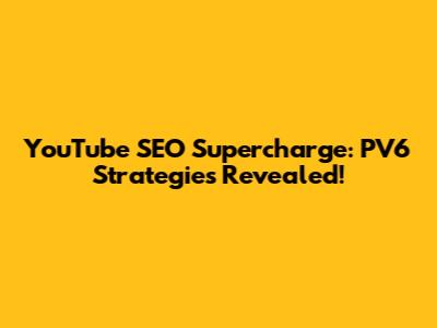 YouTube SEO Supercharge: PV6 Strategies Revealed!
