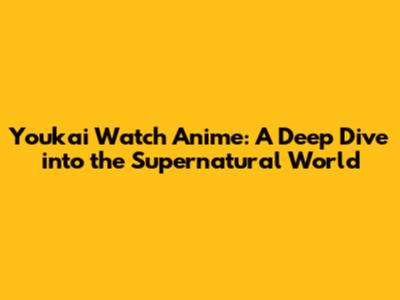 Youkai Watch Anime: A Deep Dive into the Supernatural World