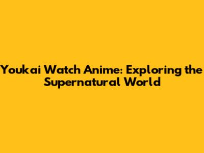 Youkai Watch Anime: Exploring the Supernatural World