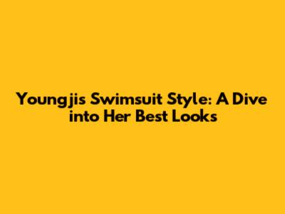 Youngji's Swimsuit Style: A Dive into Her Best Looks