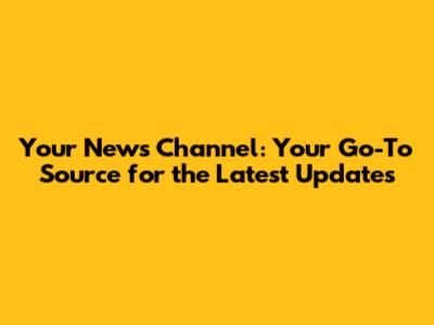 Your News Channel: Your Go-To Source for the Latest Updates
