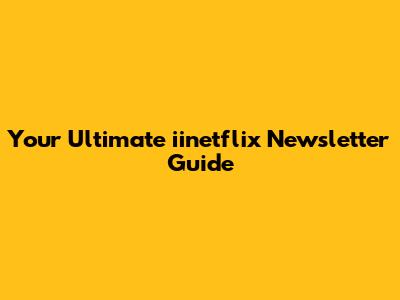 Your Ultimate iinetflix Newsletter Guide