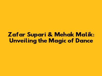 Zafar Supari & Mehak Malik: Unveiling the Magic of Dance