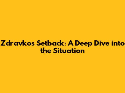 Zdravko's Setback: A Deep Dive into the Situation