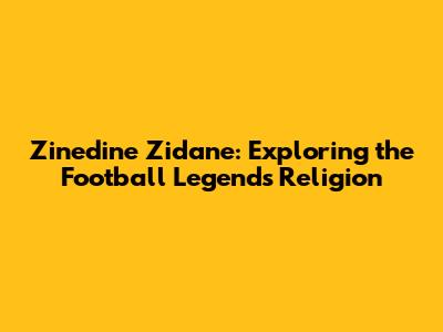 Zinedine Zidane: Exploring the Football Legend's Religion