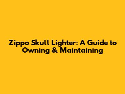Zippo Skull Lighter: A Guide to Owning & Maintaining