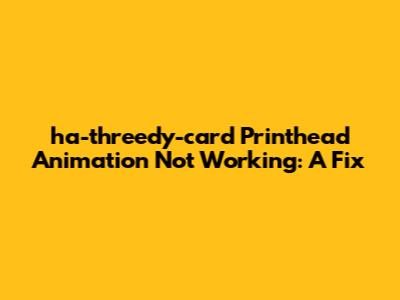 ha-threedy-card Printhead Animation Not Working: A Fix
