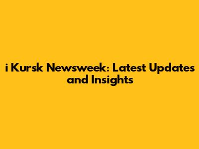 i Kursk Newsweek: Latest Updates and Insights