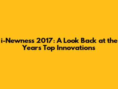 i-Newness 2017: A Look Back at the Year's Top Innovations