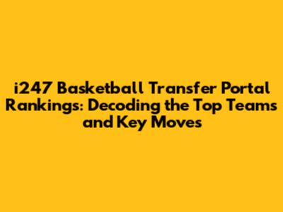 i247 Basketball Transfer Portal Rankings: Decoding the Top Teams and Key Moves