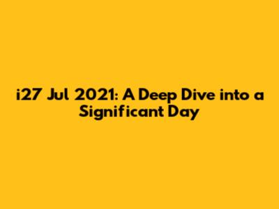 i27 Jul 2021: A Deep Dive into a Significant Day