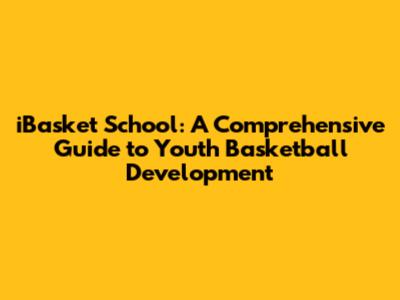 iBasket School: A Comprehensive Guide to Youth Basketball Development