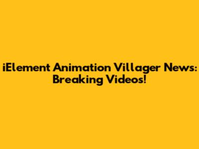 iElement Animation Villager News: Breaking Videos!
