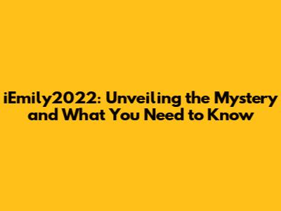 iEmily2022: Unveiling the Mystery and What You Need to Know