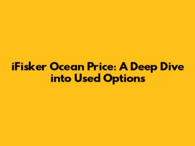 iFisker Ocean Price: A Deep Dive into Used Options