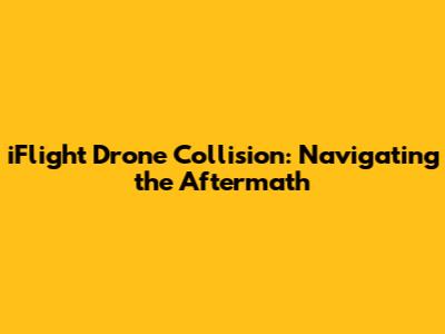 iFlight Drone Collision: Navigating the Aftermath