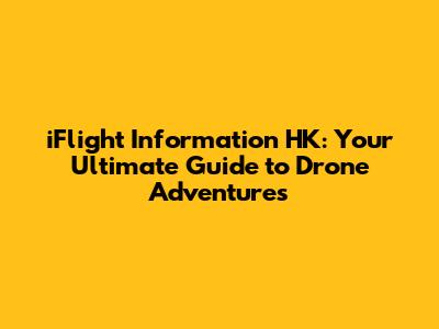 iFlight Information HK: Your Ultimate Guide to Drone Adventures