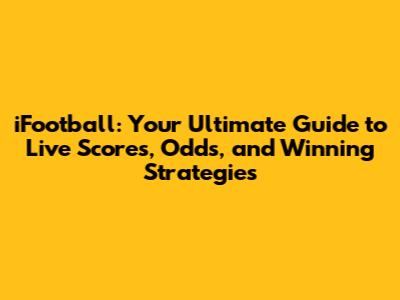 iFootball: Your Ultimate Guide to Live Scores, Odds, and Winning Strategies