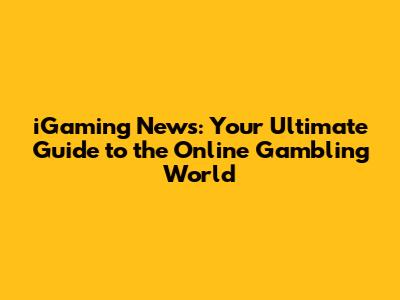iGaming News: Your Ultimate Guide to the Online Gambling World