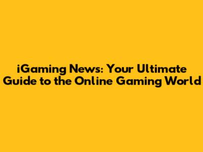 iGaming News: Your Ultimate Guide to the Online Gaming World