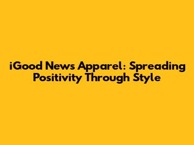 iGood News Apparel: Spreading Positivity Through Style