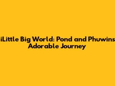 iLittle Big World: Pond and Phuwin's Adorable Journey