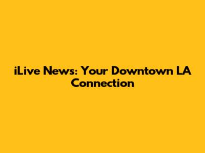 iLive News: Your Downtown LA Connection