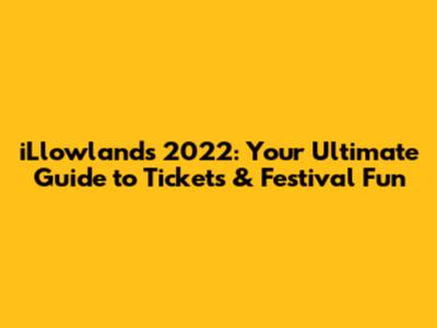 iLlowlands 2022: Your Ultimate Guide to Tickets & Festival Fun
