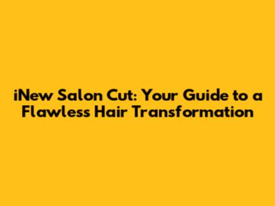 iNew Salon Cut: Your Guide to a Flawless Hair Transformation