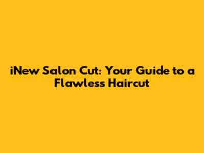 iNew Salon Cut: Your Guide to a Flawless Haircut