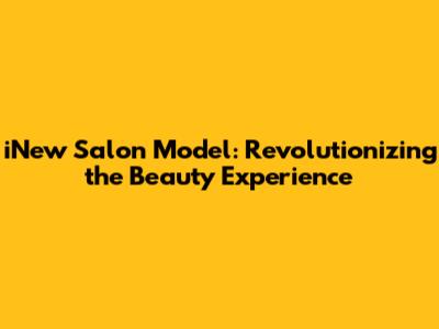 iNew Salon Model: Revolutionizing the Beauty Experience