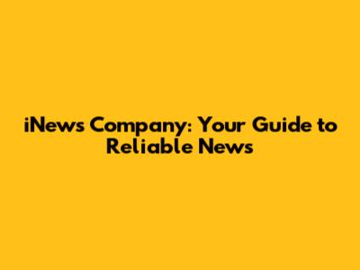 iNews Company: Your Guide to Reliable News