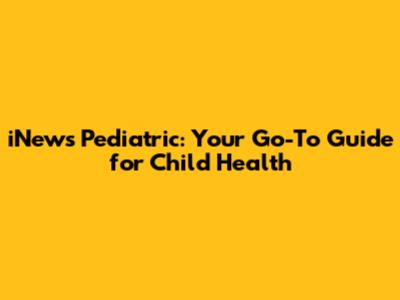 iNews Pediatric: Your Go-To Guide for Child Health