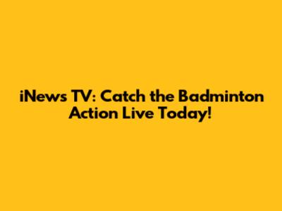 iNews TV: Catch the Badminton Action Live Today!