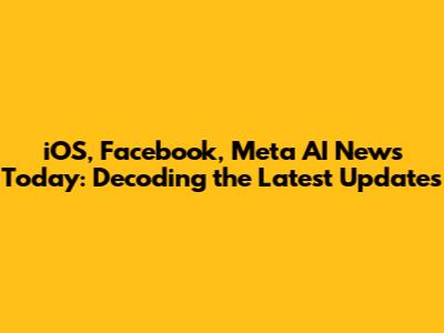 iOS, Facebook, Meta AI News Today: Decoding the Latest Updates
