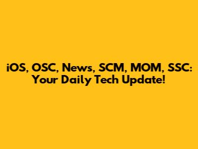 iOS, OSC, News, SCM, MOM, SSC: Your Daily Tech Update!