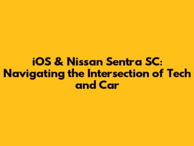 iOS & Nissan Sentra SC: Navigating the Intersection of Tech and Car
