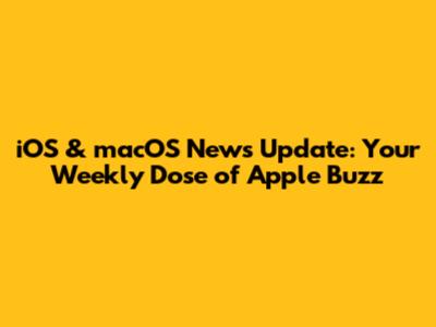 iOS & macOS News Update: Your Weekly Dose of Apple Buzz