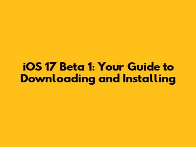 iOS 17 Beta 1: Your Guide to Downloading and Installing