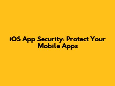 iOS App Security: Protect Your Mobile Apps