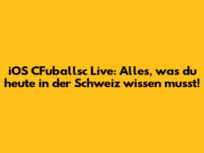 iOS CFuballsc Live: Alles, was du heute in der Schweiz wissen musst!