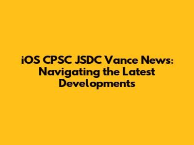 iOS CPSC JSDC Vance News: Navigating the Latest Developments