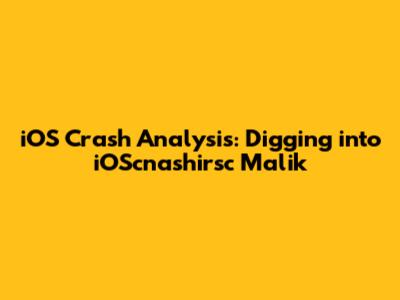 iOS Crash Analysis: Digging into iOScnashirsc Malik