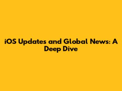 iOS Updates and Global News: A Deep Dive