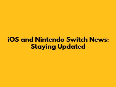iOS and Nintendo Switch News: Staying Updated